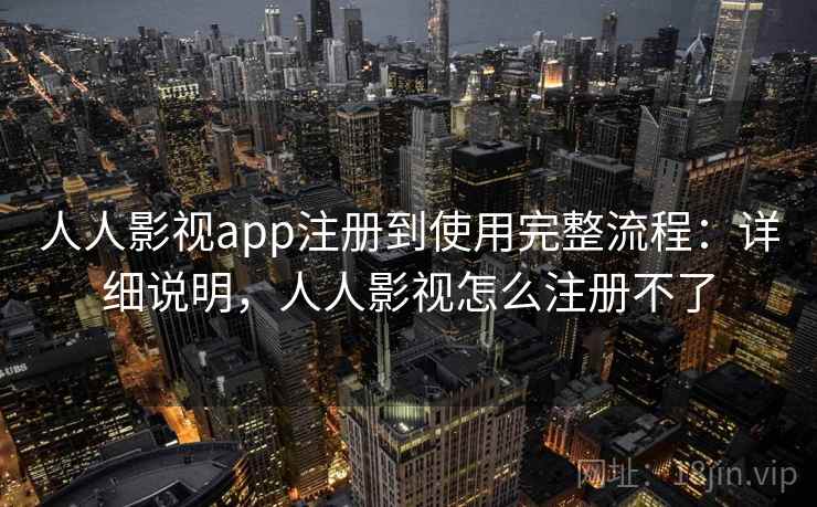 人人影视app注册到使用完整流程：详细说明，人人影视怎么注册不了