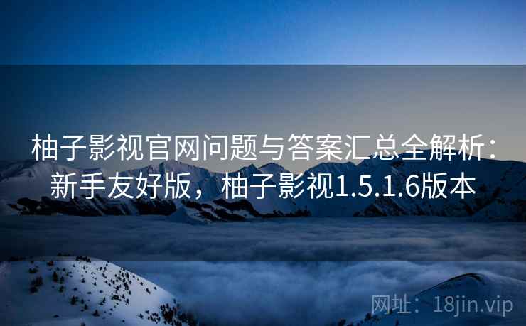 柚子影视官网问题与答案汇总全解析：新手友好版，柚子影视1.5.1.6版本