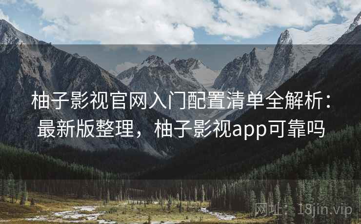 柚子影视官网入门配置清单全解析:最新版整理,柚子影视app可靠吗 柚子影视官网入门配置清单全解析:最新版整理,柚子影视app可靠吗