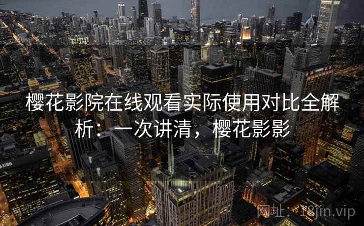 樱花影院在线观看实际使用对比全解析：一次讲清，樱花影影