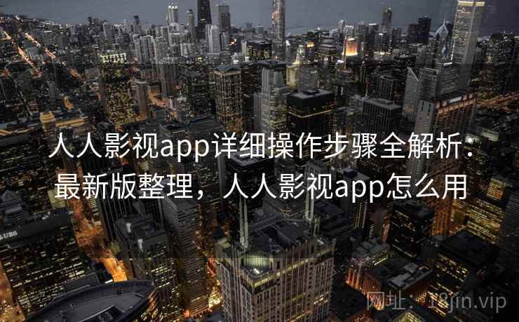 人人影视app详细操作步骤全解析：最新版整理，人人影视app怎么用