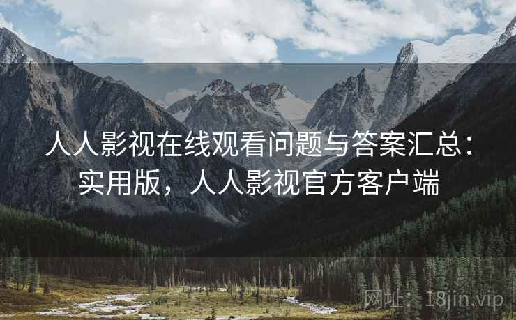 人人影视在线观看问题与答案汇总：实用版，人人影视官方客户端