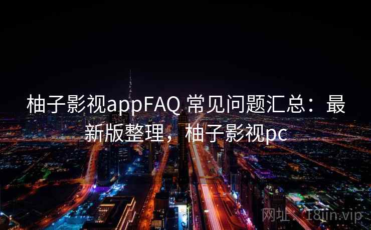 柚子影视appFAQ 常见问题汇总：最新版整理，柚子影视pc