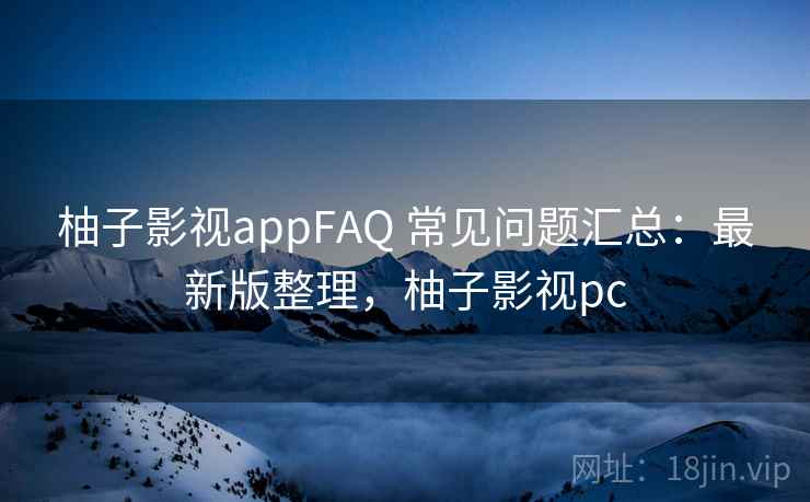 柚子影视appFAQ 常见问题汇总：最新版整理，柚子影视pc
