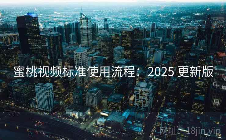 蜜桃视频标准使用流程：2025 更新版