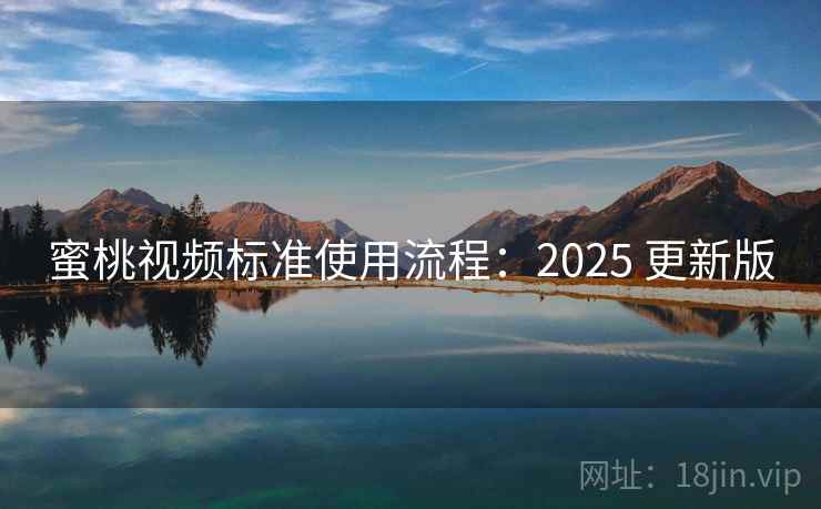 蜜桃视频标准使用流程：2025 更新版