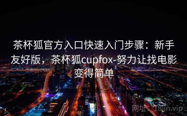 茶杯狐官方入口快速入门步骤:新手友好版,茶杯狐cupfox-努力让找电影变得简单 茶杯狐官方入口快速入门步骤:新手友好版,茶杯狐cupfox-努力让找电影变得简单