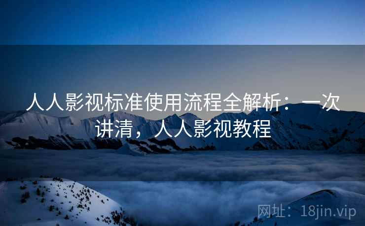 人人影视标准使用流程全解析:一次讲清,人人影视教程 人人影视标准使用流程全解析:一次讲清,人人影视教程