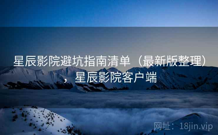 星辰影院避坑指南清单(最新版整理),星辰影院客户端 星辰影院避坑指南清单(最新版整理),星辰影院客户端