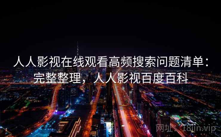 人人影视在线观看高频搜索问题清单:完整整理,人人影视百度百科 人人影视在线观看高频搜索问题清单:完整整理,人人影视百度百科