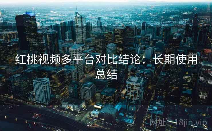 红桃视频多平台对比结论：长期使用总结