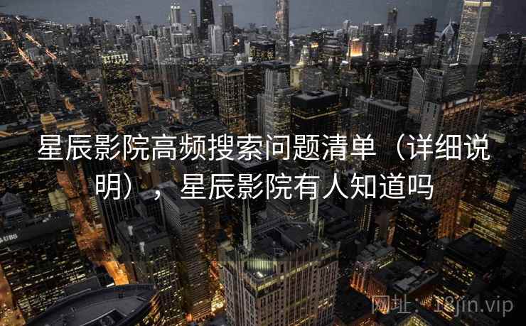 星辰影院高频搜索问题清单(详细说明),星辰影院有人知道吗 星辰影院高频搜索问题清单(详细说明),星辰影院有人知道吗