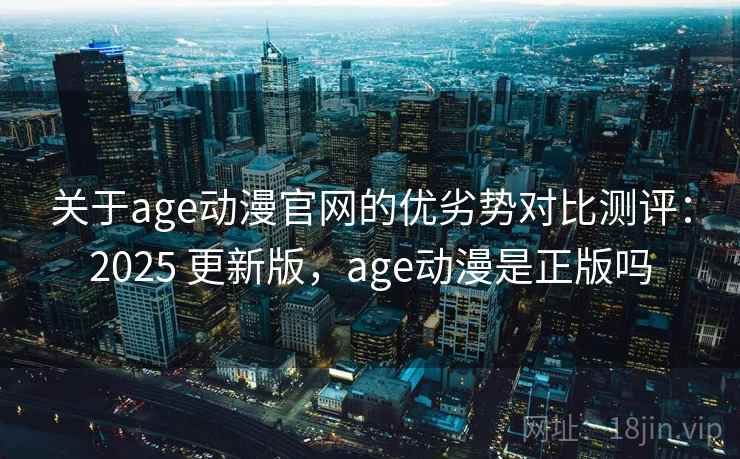 关于age动漫官网的优劣势对比测评：2025 更新版，age动漫是正版吗