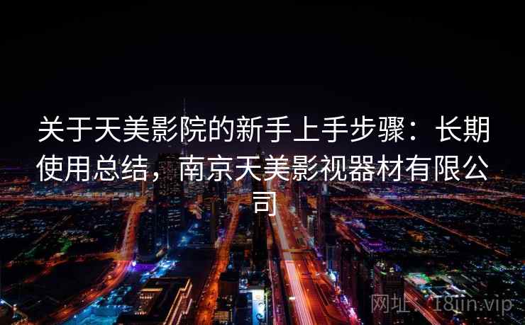 关于天美影院的新手上手步骤:长期使用总结,南京天美影视器材有限公司 关于天美影院的新手上手步骤:长期使用总结,南京天美影视器材有限公司