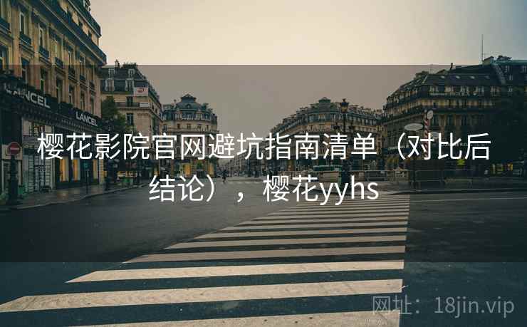 樱花影院官网避坑指南清单（对比后结论），樱花yyhs