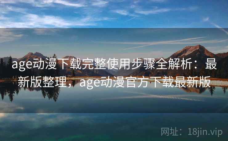 age动漫下载完整使用步骤全解析：最新版整理，age动漫官方下载最新版