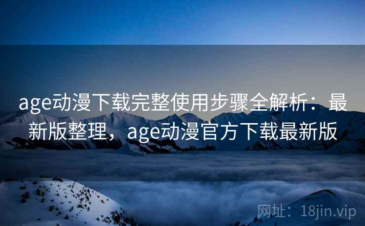 age动漫下载完整使用步骤全解析：最新版整理，age动漫官方下载最新版