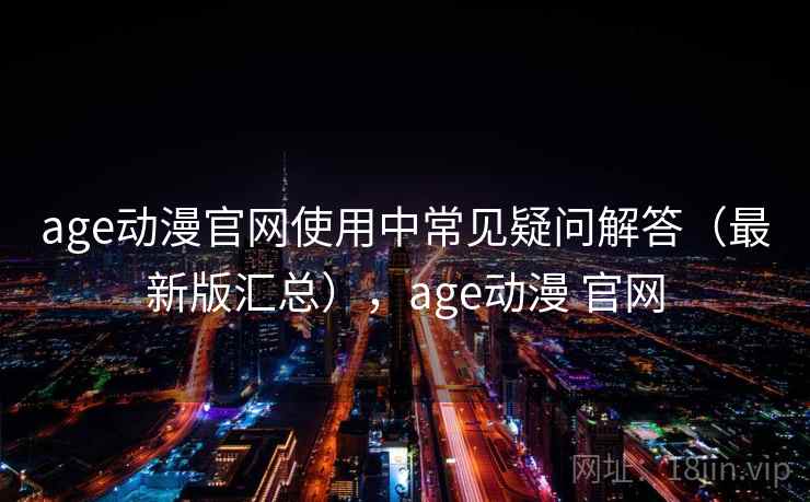 age动漫官网使用中常见疑问解答(最新版汇总),age动漫 官网 age动漫官网使用中常见疑问解答(最新版汇总),age动漫 官网