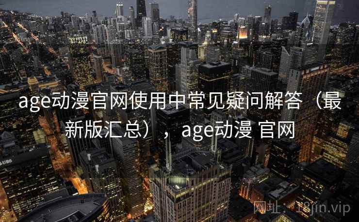 age动漫官网使用中常见疑问解答（最新版汇总），age动漫 官网