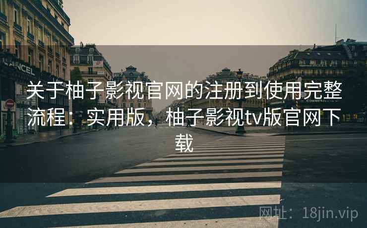 关于柚子影视官网的注册到使用完整流程：实用版，柚子影视tv版官网下载