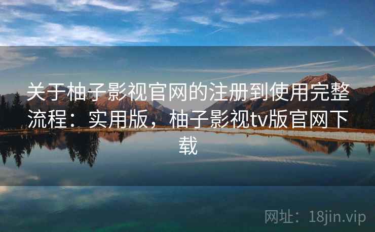 关于柚子影视官网的注册到使用完整流程：实用版，柚子影视tv版官网下载