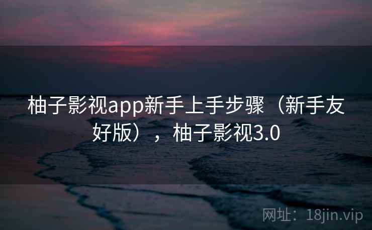 柚子影视app新手上手步骤(新手友好版),柚子影视3.0 柚子影视app新手上手步骤(新手友好版),柚子影视3.0