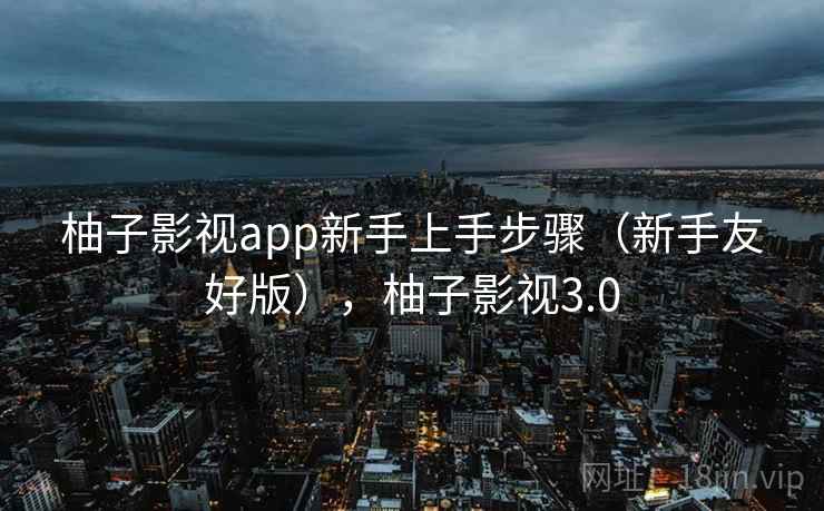 柚子影视app新手上手步骤（新手友好版），柚子影视3.0