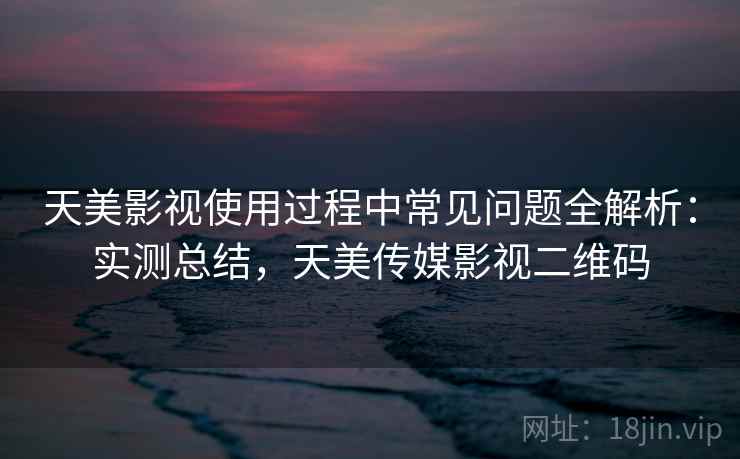 天美影视使用过程中常见问题全解析：实测总结，天美传媒影视二维码