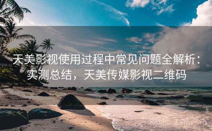 天美影视使用过程中常见问题全解析:实测总结,天美传媒影视二维码 天美影视使用过程中常见问题全解析:实测总结,天美传媒影视二维码