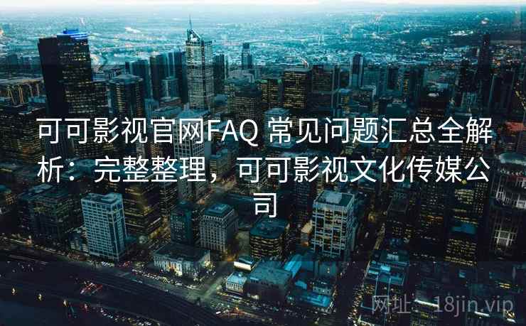 可可影视官网FAQ 常见问题汇总全解析:完整整理,可可影视文化传媒公司 可可影视官网FAQ 常见问题汇总全解析:完整整理,可可影视文化传媒公司