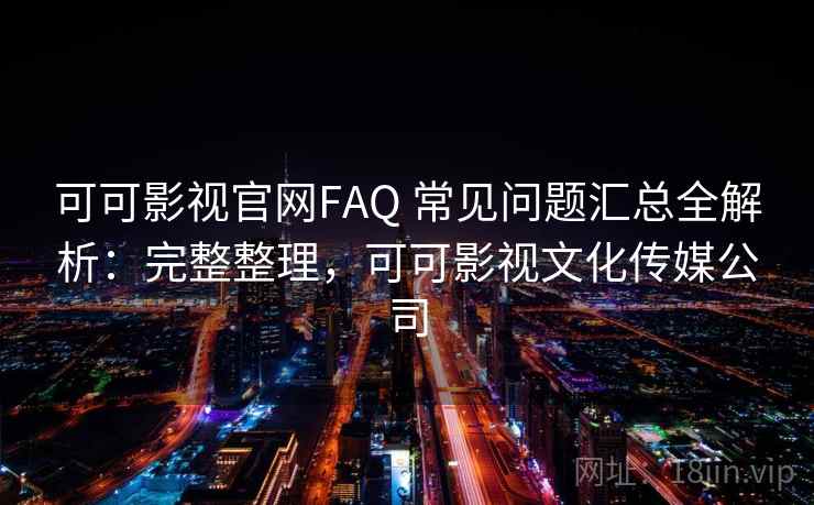 可可影视官网FAQ 常见问题汇总全解析：完整整理，可可影视文化传媒公司