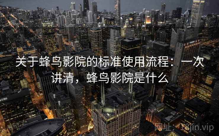 关于蜂鸟影院的标准使用流程：一次讲清，蜂鸟影院是什么
