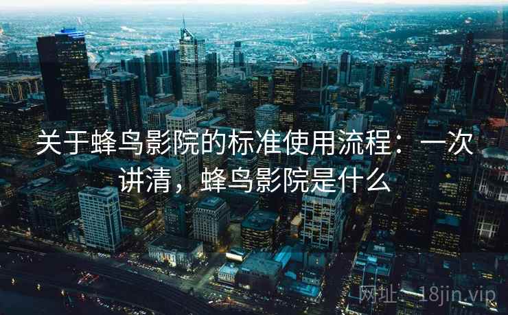 关于蜂鸟影院的标准使用流程:一次讲清,蜂鸟影院是什么 关于蜂鸟影院的标准使用流程:一次讲清,蜂鸟影院是什么