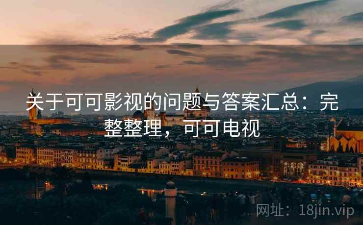 关于可可影视的问题与答案汇总：完整整理，可可电视