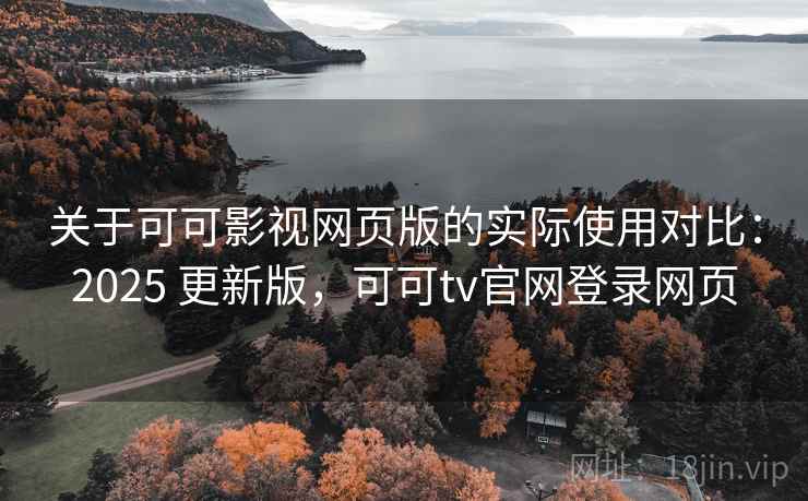 关于可可影视网页版的实际使用对比：2025 更新版，可可tv官网登录网页