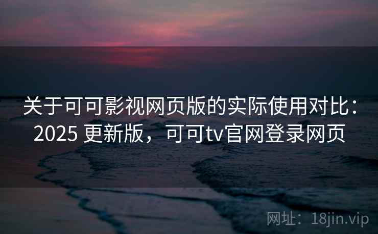 关于可可影视网页版的实际使用对比：2025 更新版，可可tv官网登录网页