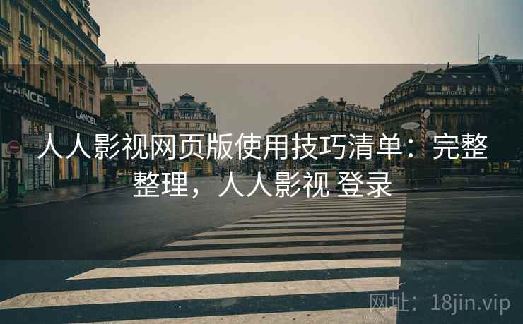 人人影视网页版使用技巧清单：完整整理，人人影视 登录