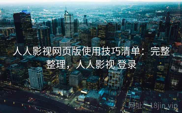 人人影视网页版使用技巧清单:完整整理,人人影视 登录 人人影视网页版使用技巧清单:完整整理,人人影视 登录