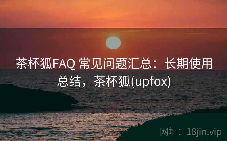 茶杯狐FAQ 常见问题汇总：长期使用总结，茶杯狐(upfox)