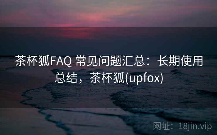茶杯狐FAQ 常见问题汇总:长期使用总结,茶杯狐(upfox) 茶杯狐FAQ 常见问题汇总:长期使用总结,茶杯狐(upfox)
