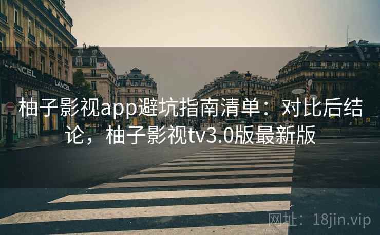 柚子影视app避坑指南清单：对比后结论，柚子影视tv3.0版最新版