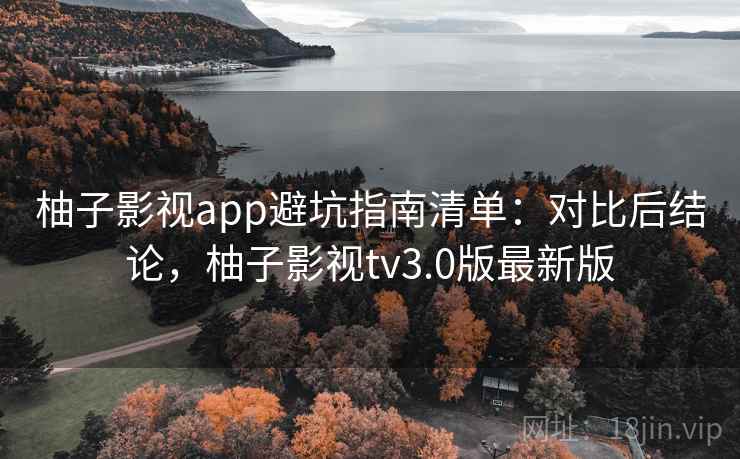 柚子影视app避坑指南清单:对比后结论,柚子影视tv3.0版最新版 柚子影视app避坑指南清单:对比后结论,柚子影视tv3.0版最新版