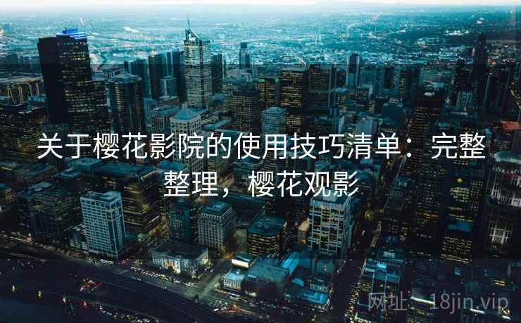 关于樱花影院的使用技巧清单:完整整理,樱花观影 关于樱花影院的使用技巧清单:完整整理,樱花观影