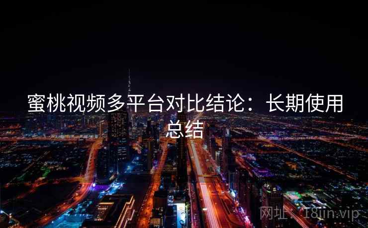 蜜桃视频多平台对比结论:长期使用总结 蜜桃视频多平台对比结论:长期使用总结