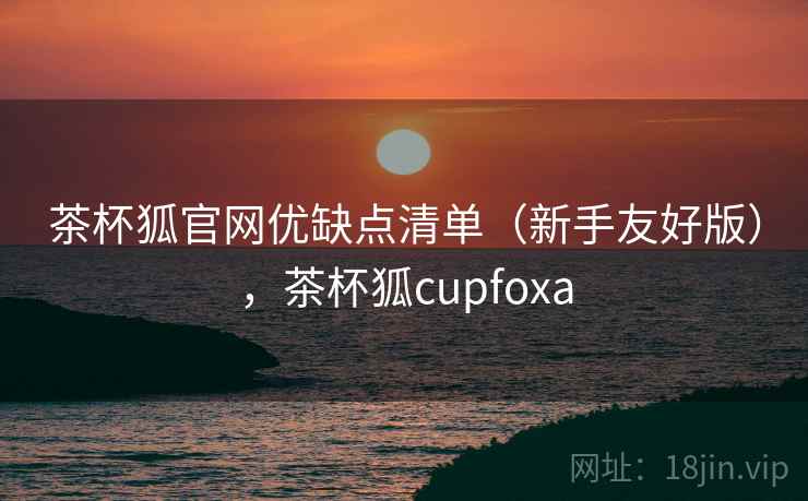 茶杯狐官网优缺点清单(新手友好版),茶杯狐cupfoxa 茶杯狐官网优缺点清单(新手友好版),茶杯狐cupfoxa