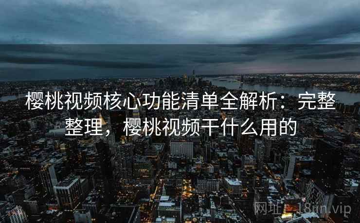 樱桃视频核心功能清单全解析：完整整理，樱桃视频干什么用的