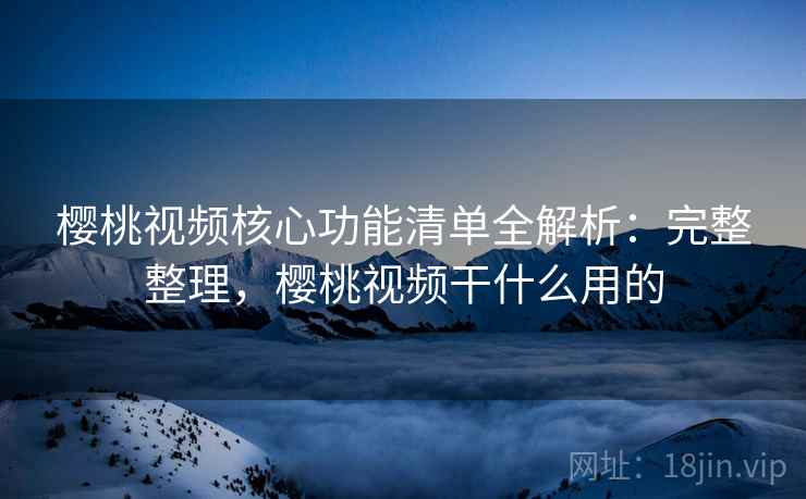 樱桃视频核心功能清单全解析:完整整理,樱桃视频干什么用的 樱桃视频核心功能清单全解析:完整整理,樱桃视频干什么用的