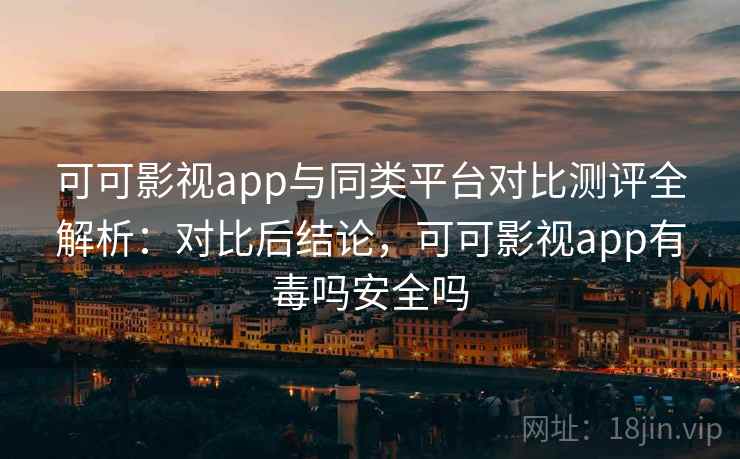 可可影视app与同类平台对比测评全解析:对比后结论,可可影视app有毒吗安全吗 可可影视app与同类平台对比测评全解析:对比后结论,可可影视app有毒吗安全吗
