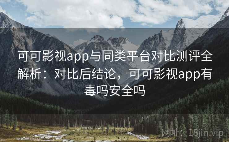 可可影视app与同类平台对比测评全解析：对比后结论，可可影视app有毒吗安全吗