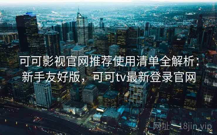 可可影视官网推荐使用清单全解析:新手友好版,可可tv最新登录官网 可可影视官网推荐使用清单全解析:新手友好版,可可tv最新登录官网